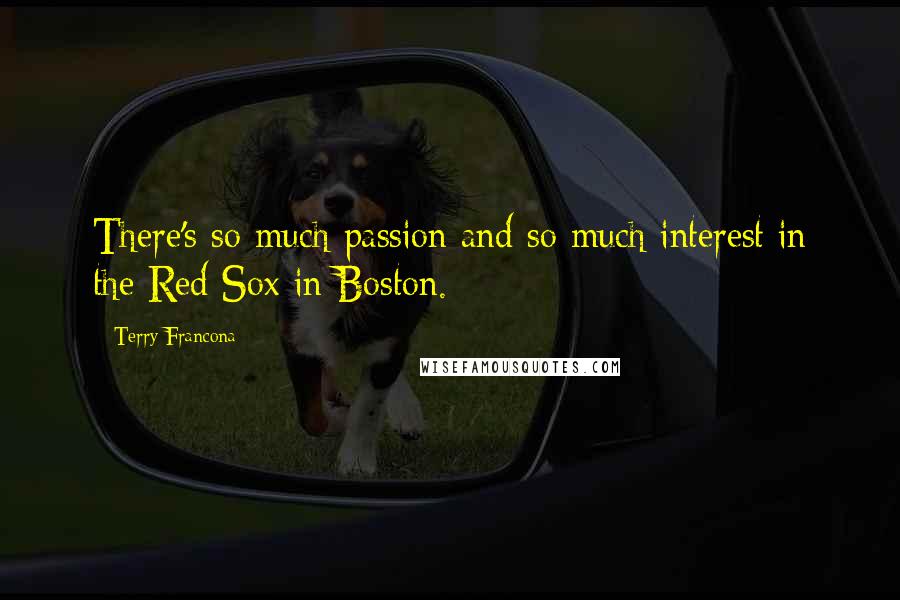 Terry Francona Quotes: There's so much passion and so much interest in the Red Sox in Boston.