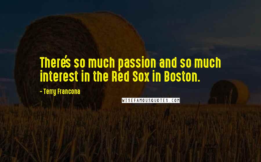 Terry Francona Quotes: There's so much passion and so much interest in the Red Sox in Boston.