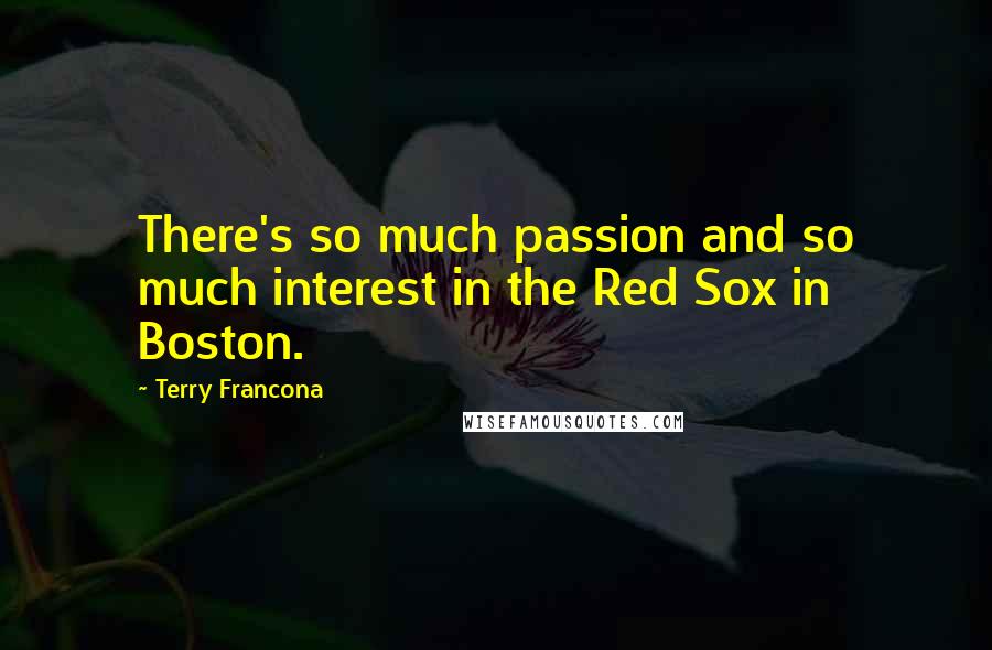Terry Francona Quotes: There's so much passion and so much interest in the Red Sox in Boston.