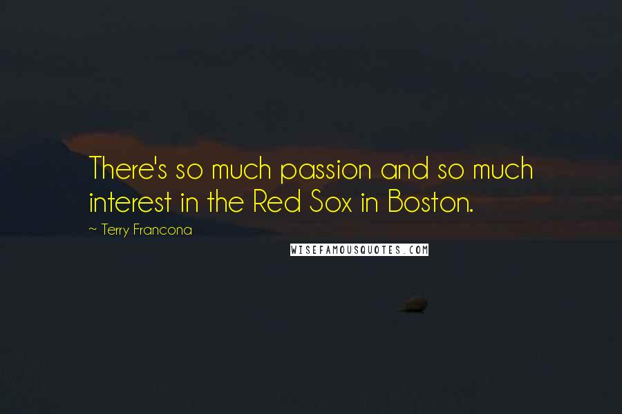 Terry Francona Quotes: There's so much passion and so much interest in the Red Sox in Boston.