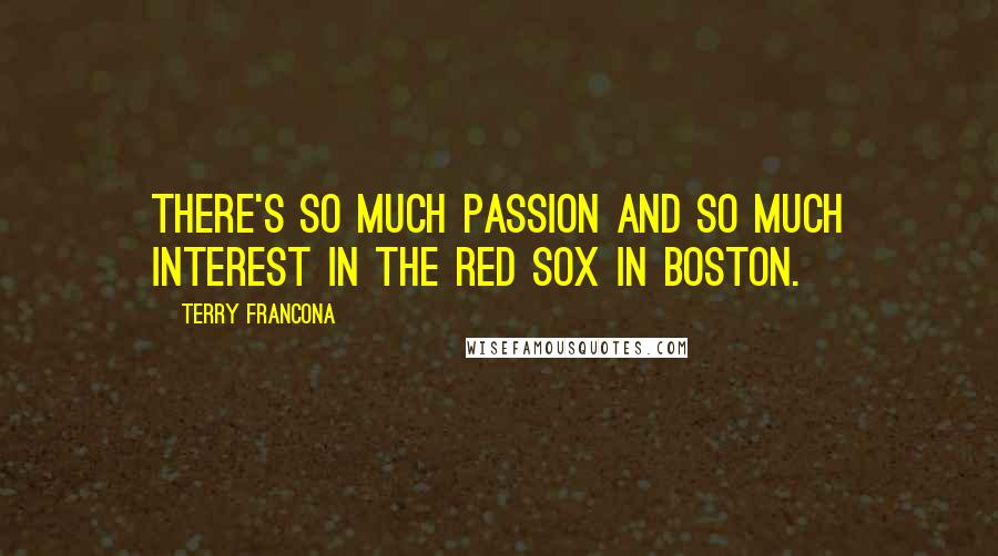 Terry Francona Quotes: There's so much passion and so much interest in the Red Sox in Boston.