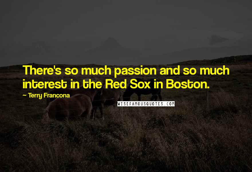 Terry Francona Quotes: There's so much passion and so much interest in the Red Sox in Boston.