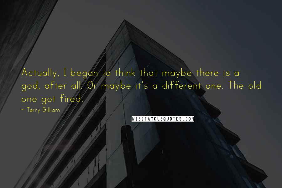 Terry Gilliam Quotes: Actually, I began to think that maybe there is a god, after all. Or maybe it's a different one. The old one got fired.