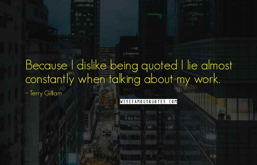Terry Gilliam Quotes: Because I dislike being quoted I lie almost constantly when talking about my work.