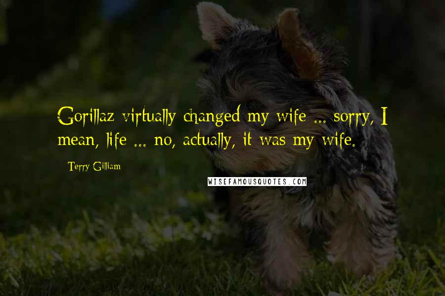 Terry Gilliam Quotes: Gorillaz virtually changed my wife ... sorry, I mean, life ... no, actually, it was my wife.