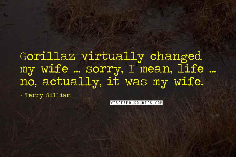 Terry Gilliam Quotes: Gorillaz virtually changed my wife ... sorry, I mean, life ... no, actually, it was my wife.