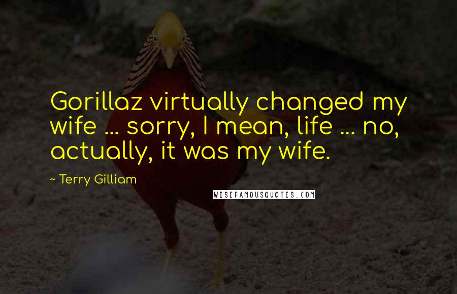 Terry Gilliam Quotes: Gorillaz virtually changed my wife ... sorry, I mean, life ... no, actually, it was my wife.