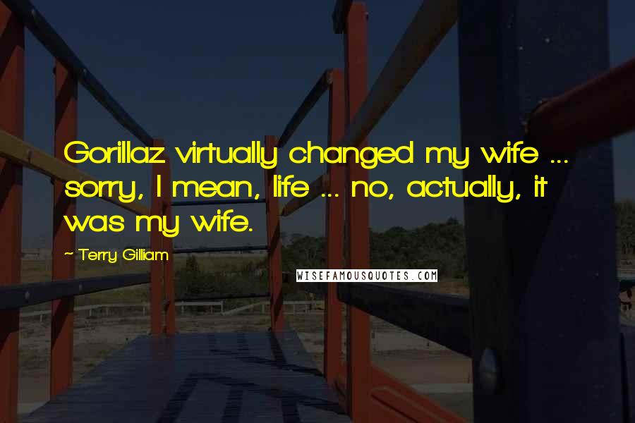 Terry Gilliam Quotes: Gorillaz virtually changed my wife ... sorry, I mean, life ... no, actually, it was my wife.