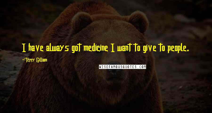 Terry Gilliam Quotes: I have always got medicine I want to give to people.