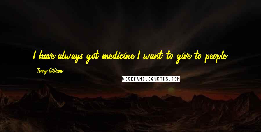 Terry Gilliam Quotes: I have always got medicine I want to give to people.