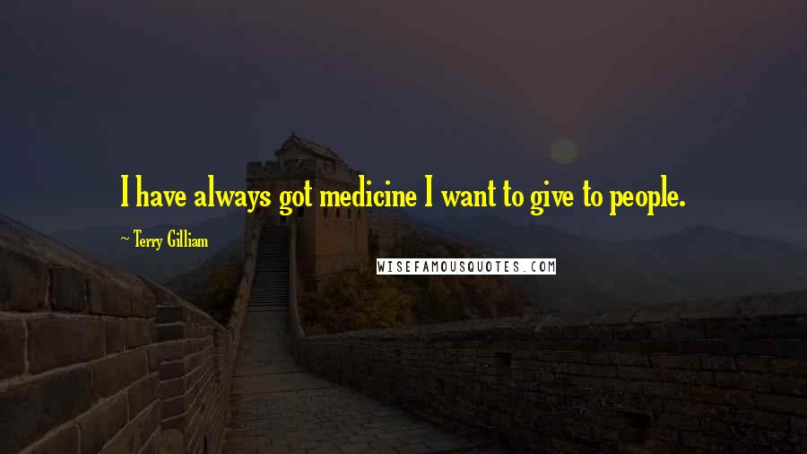 Terry Gilliam Quotes: I have always got medicine I want to give to people.