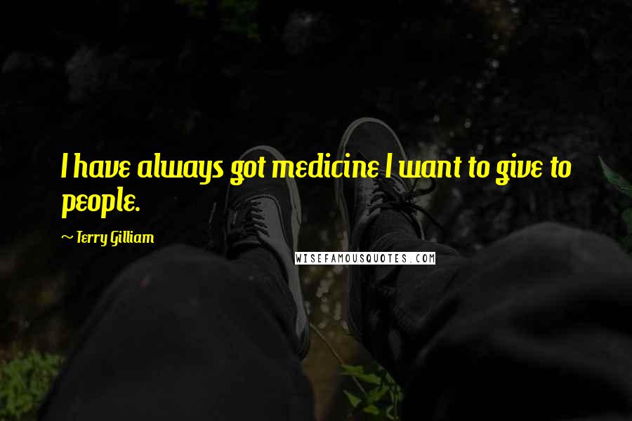 Terry Gilliam Quotes: I have always got medicine I want to give to people.