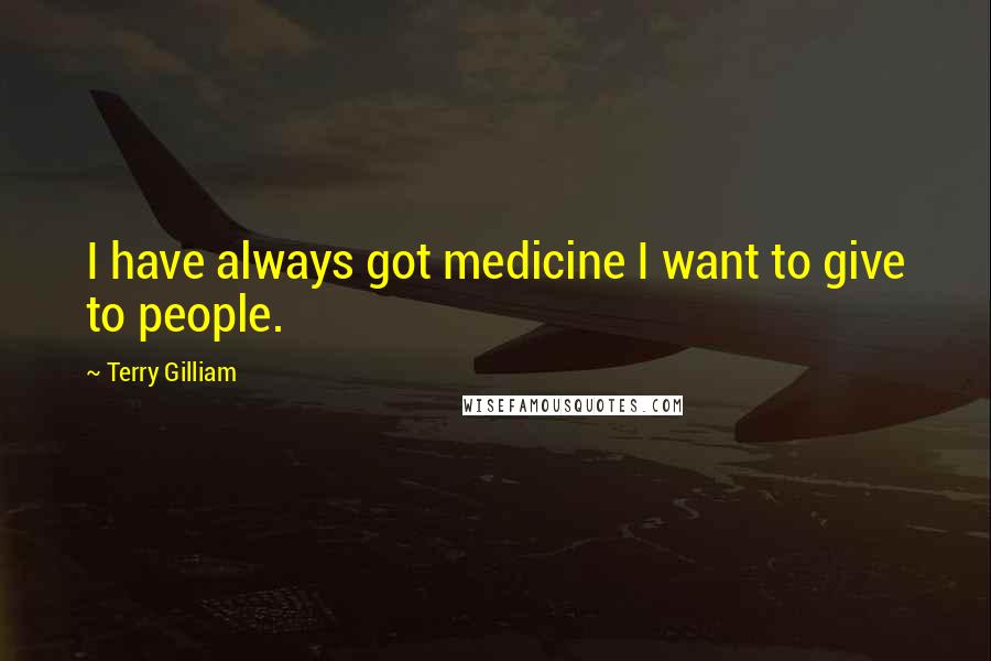 Terry Gilliam Quotes: I have always got medicine I want to give to people.