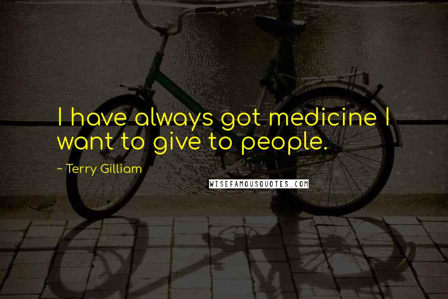 Terry Gilliam Quotes: I have always got medicine I want to give to people.