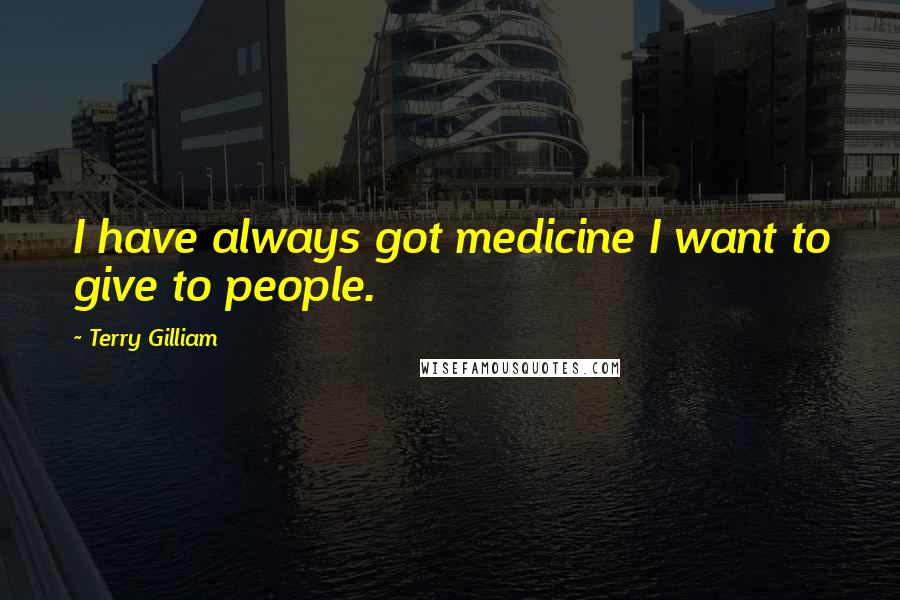 Terry Gilliam Quotes: I have always got medicine I want to give to people.