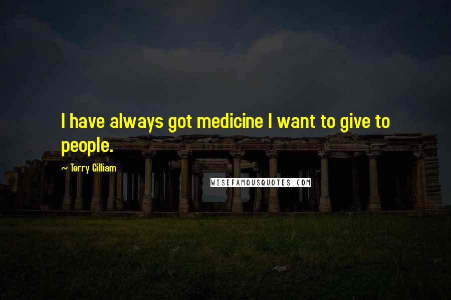 Terry Gilliam Quotes: I have always got medicine I want to give to people.