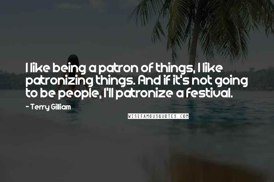 Terry Gilliam Quotes: I like being a patron of things, I like patronizing things. And if it's not going to be people, I'll patronize a festival.