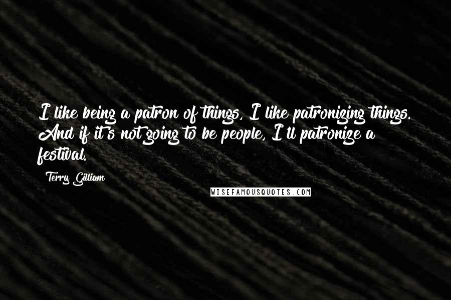 Terry Gilliam Quotes: I like being a patron of things, I like patronizing things. And if it's not going to be people, I'll patronize a festival.