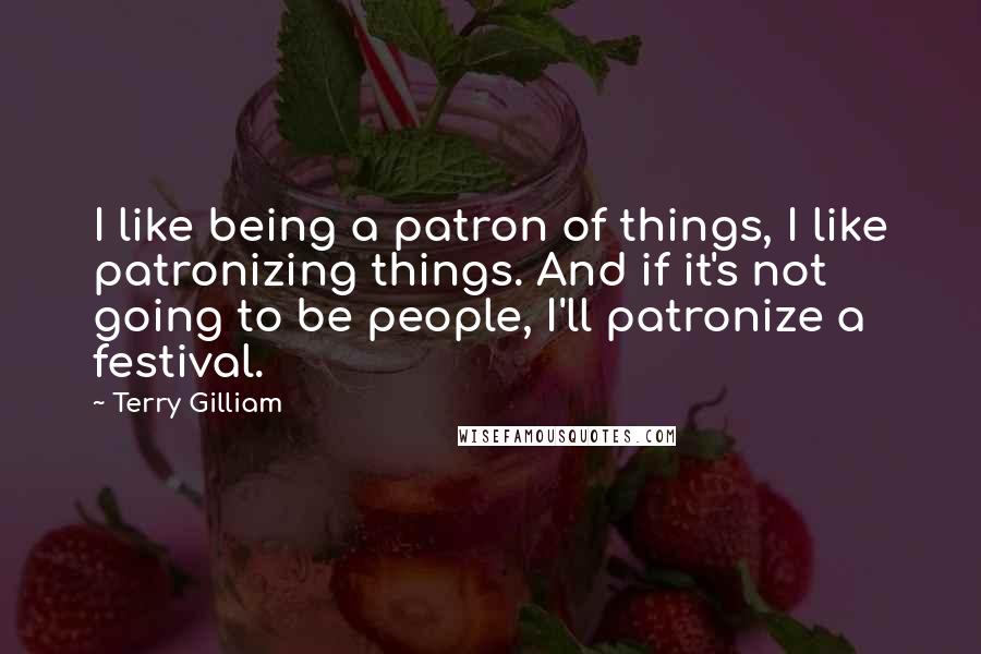 Terry Gilliam Quotes: I like being a patron of things, I like patronizing things. And if it's not going to be people, I'll patronize a festival.