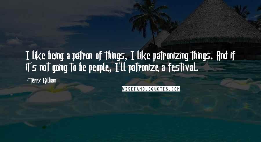 Terry Gilliam Quotes: I like being a patron of things, I like patronizing things. And if it's not going to be people, I'll patronize a festival.