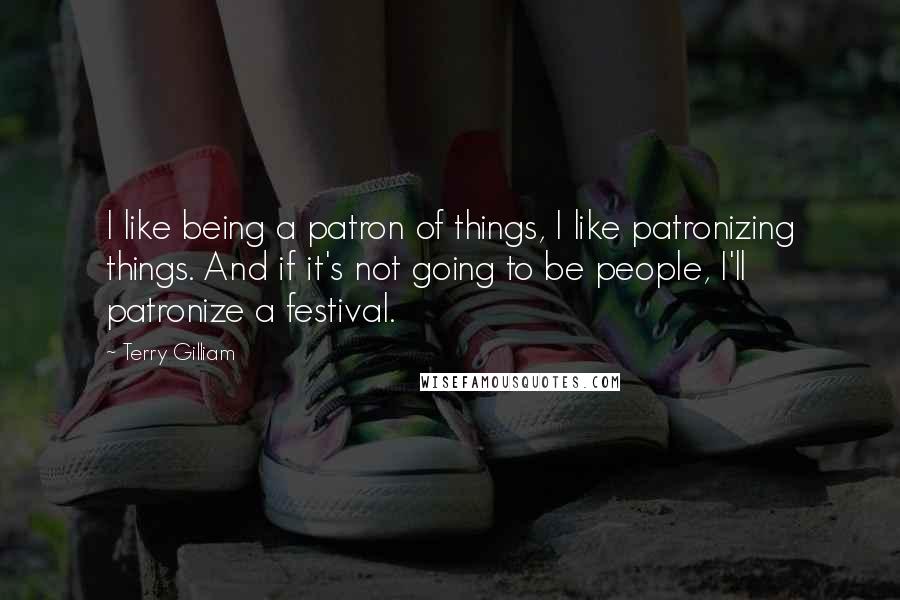 Terry Gilliam Quotes: I like being a patron of things, I like patronizing things. And if it's not going to be people, I'll patronize a festival.