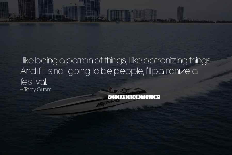 Terry Gilliam Quotes: I like being a patron of things, I like patronizing things. And if it's not going to be people, I'll patronize a festival.