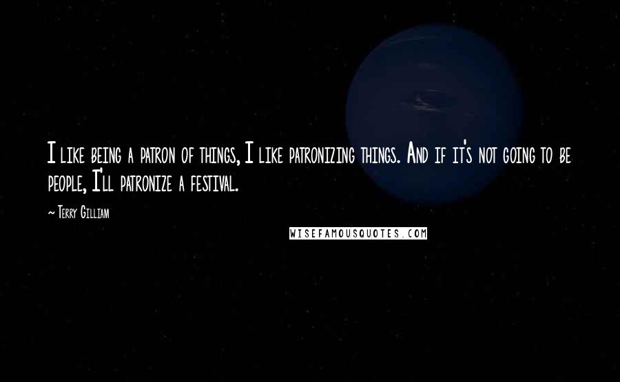 Terry Gilliam Quotes: I like being a patron of things, I like patronizing things. And if it's not going to be people, I'll patronize a festival.