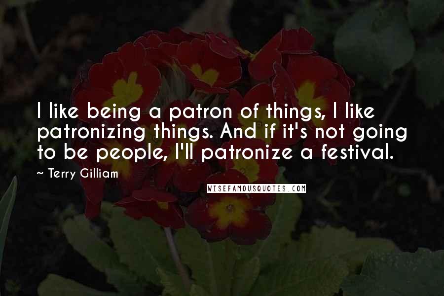 Terry Gilliam Quotes: I like being a patron of things, I like patronizing things. And if it's not going to be people, I'll patronize a festival.