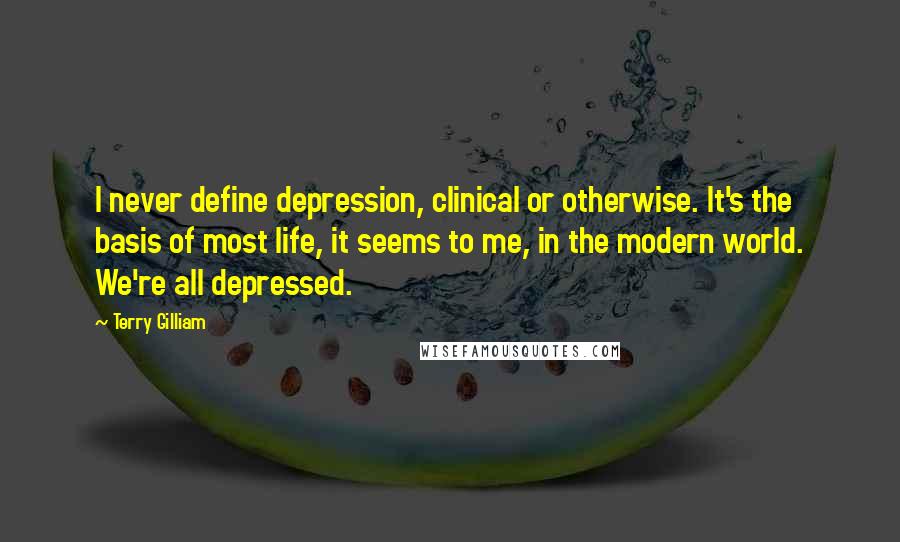 Terry Gilliam Quotes: I never define depression, clinical or otherwise. It's the basis of most life, it seems to me, in the modern world. We're all depressed.