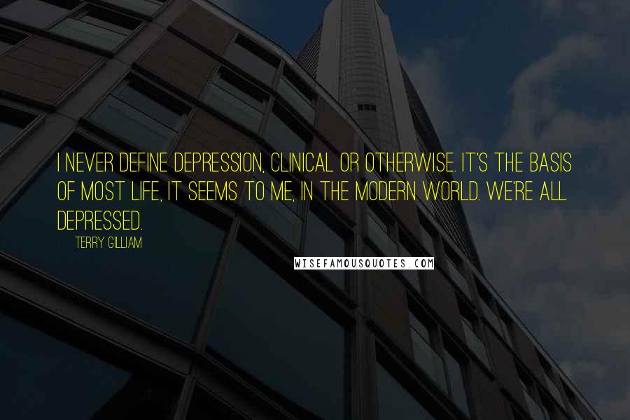 Terry Gilliam Quotes: I never define depression, clinical or otherwise. It's the basis of most life, it seems to me, in the modern world. We're all depressed.