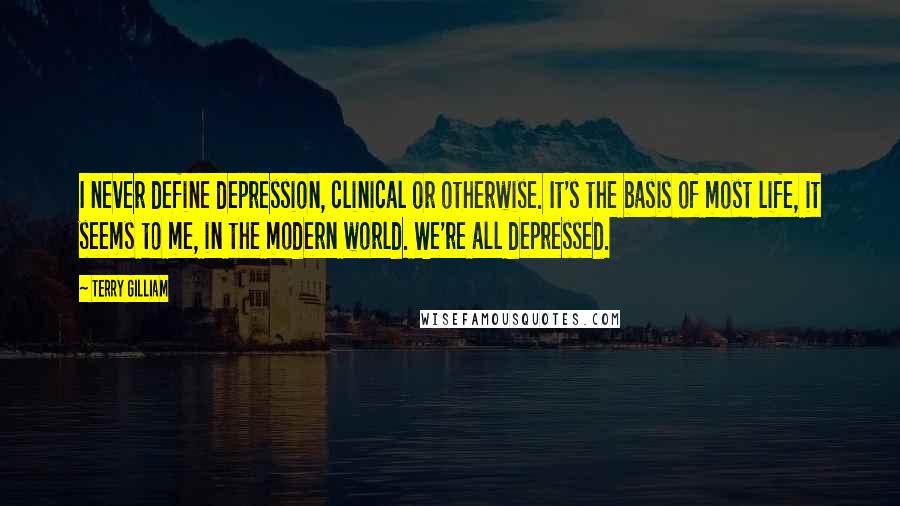 Terry Gilliam Quotes: I never define depression, clinical or otherwise. It's the basis of most life, it seems to me, in the modern world. We're all depressed.