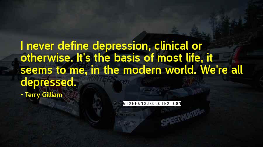 Terry Gilliam Quotes: I never define depression, clinical or otherwise. It's the basis of most life, it seems to me, in the modern world. We're all depressed.