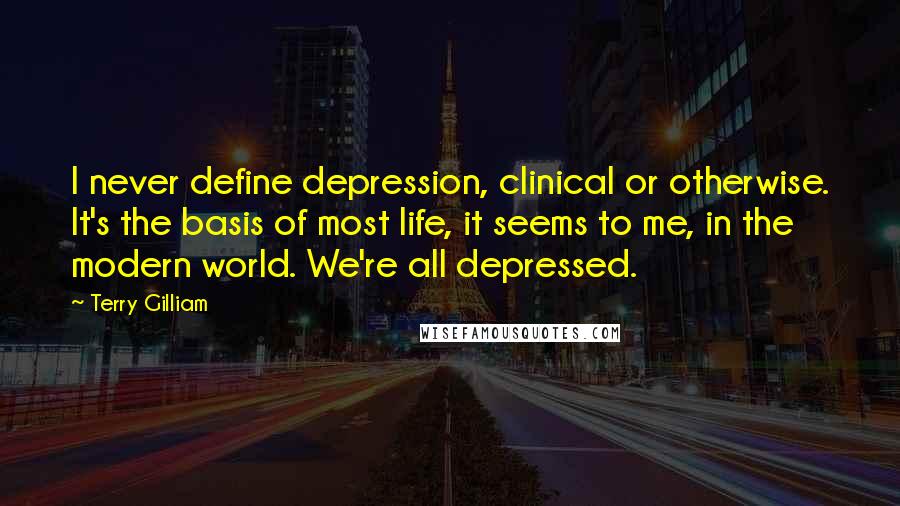 Terry Gilliam Quotes: I never define depression, clinical or otherwise. It's the basis of most life, it seems to me, in the modern world. We're all depressed.