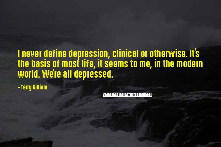 Terry Gilliam Quotes: I never define depression, clinical or otherwise. It's the basis of most life, it seems to me, in the modern world. We're all depressed.