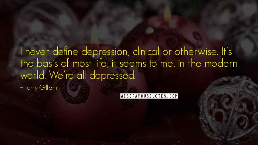 Terry Gilliam Quotes: I never define depression, clinical or otherwise. It's the basis of most life, it seems to me, in the modern world. We're all depressed.