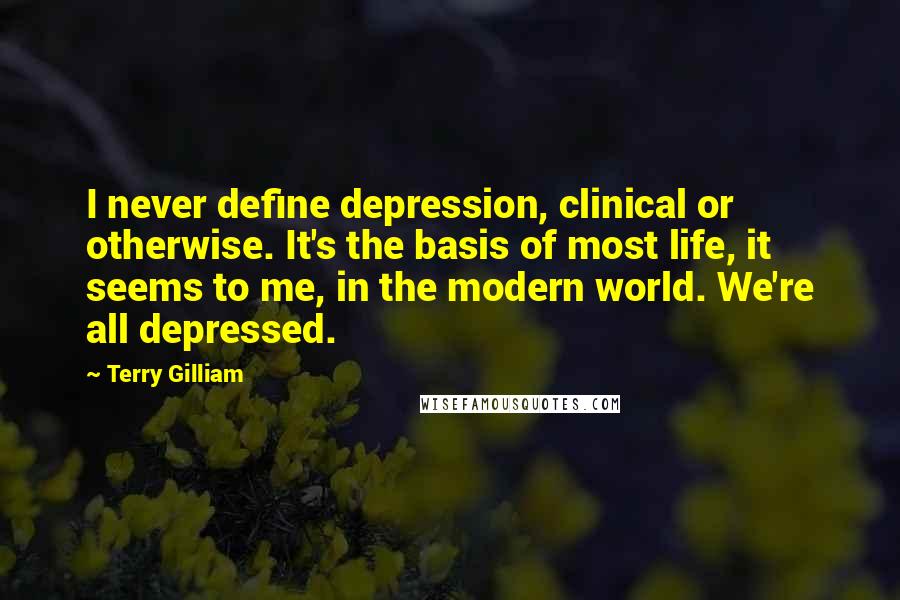 Terry Gilliam Quotes: I never define depression, clinical or otherwise. It's the basis of most life, it seems to me, in the modern world. We're all depressed.