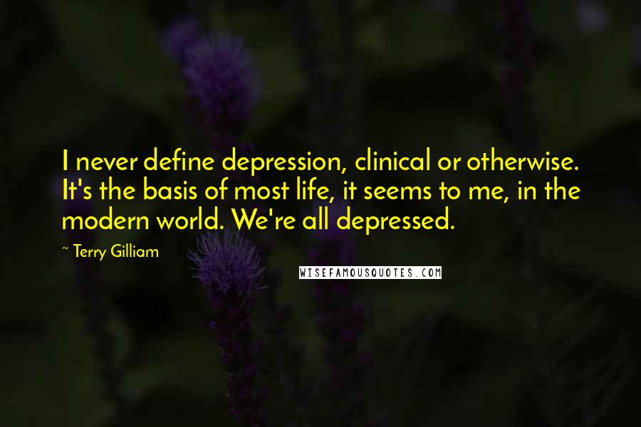 Terry Gilliam Quotes: I never define depression, clinical or otherwise. It's the basis of most life, it seems to me, in the modern world. We're all depressed.