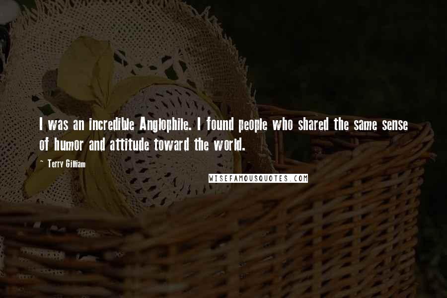 Terry Gilliam Quotes: I was an incredible Anglophile. I found people who shared the same sense of humor and attitude toward the world.
