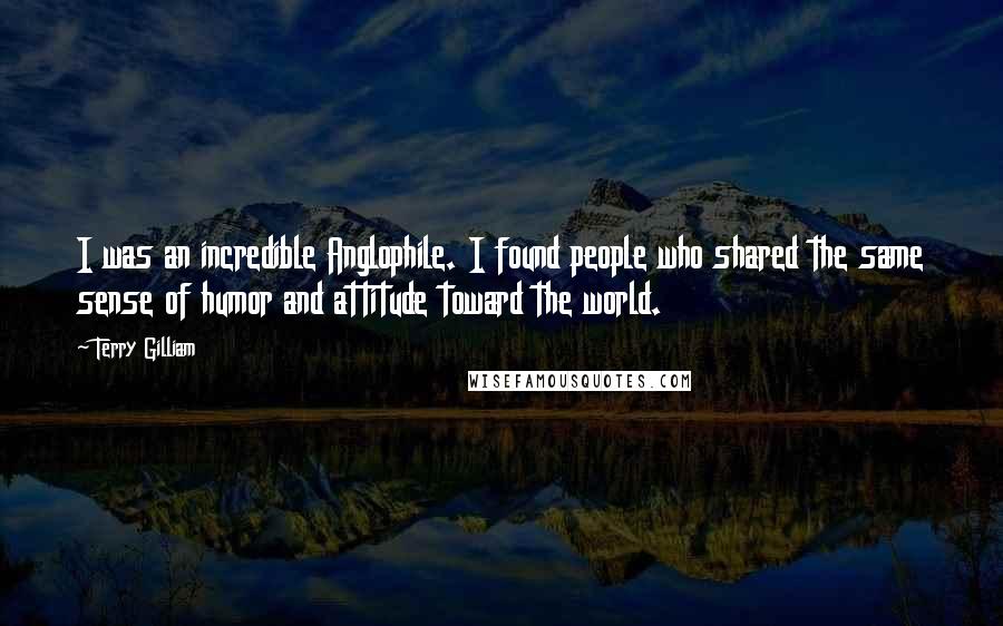Terry Gilliam Quotes: I was an incredible Anglophile. I found people who shared the same sense of humor and attitude toward the world.