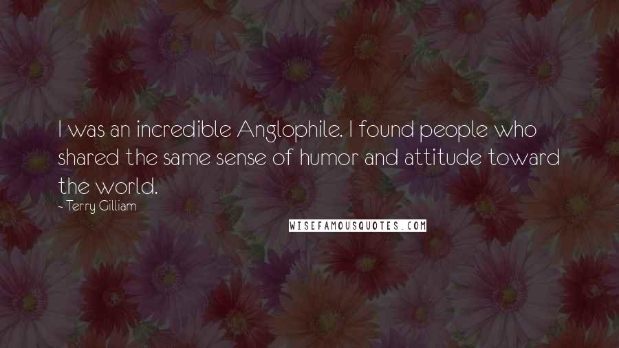 Terry Gilliam Quotes: I was an incredible Anglophile. I found people who shared the same sense of humor and attitude toward the world.