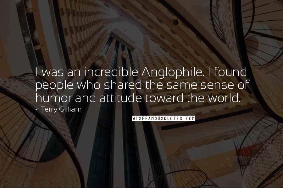 Terry Gilliam Quotes: I was an incredible Anglophile. I found people who shared the same sense of humor and attitude toward the world.