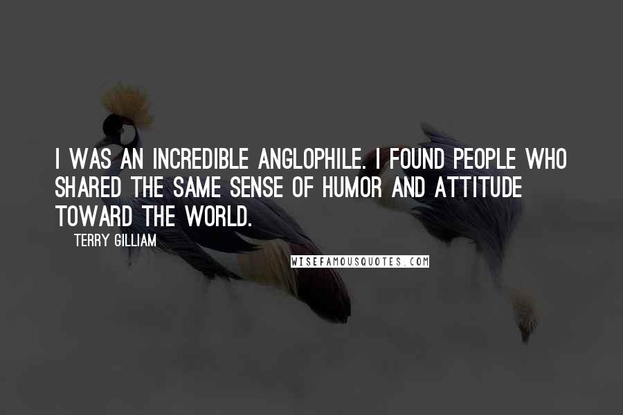 Terry Gilliam Quotes: I was an incredible Anglophile. I found people who shared the same sense of humor and attitude toward the world.