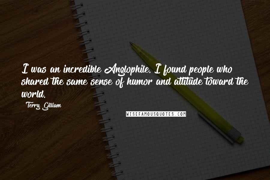 Terry Gilliam Quotes: I was an incredible Anglophile. I found people who shared the same sense of humor and attitude toward the world.