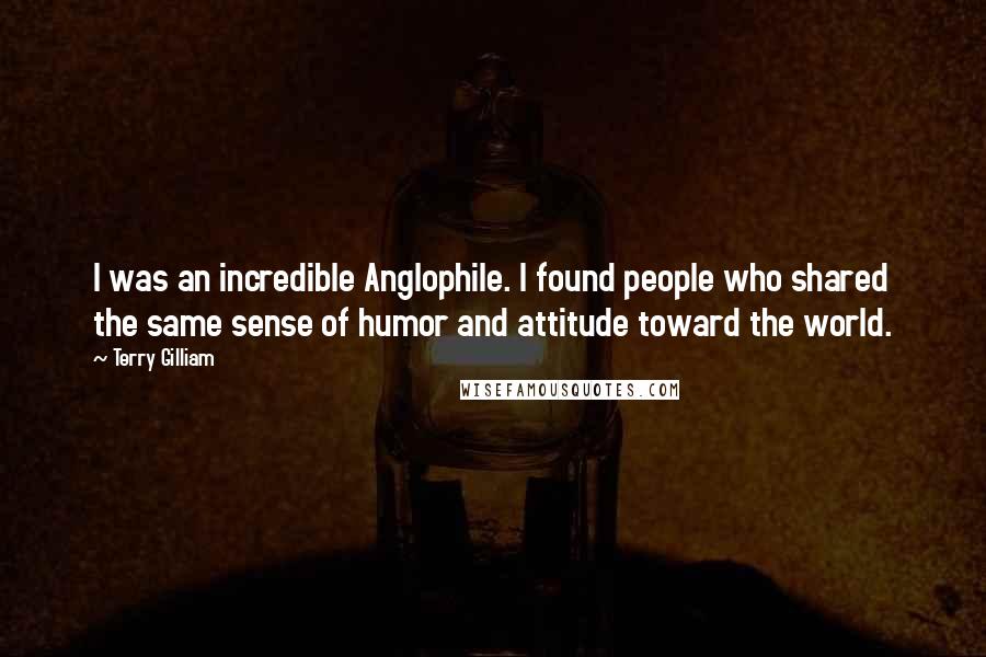 Terry Gilliam Quotes: I was an incredible Anglophile. I found people who shared the same sense of humor and attitude toward the world.
