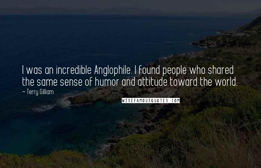 Terry Gilliam Quotes: I was an incredible Anglophile. I found people who shared the same sense of humor and attitude toward the world.