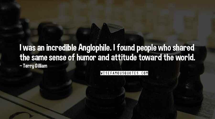 Terry Gilliam Quotes: I was an incredible Anglophile. I found people who shared the same sense of humor and attitude toward the world.