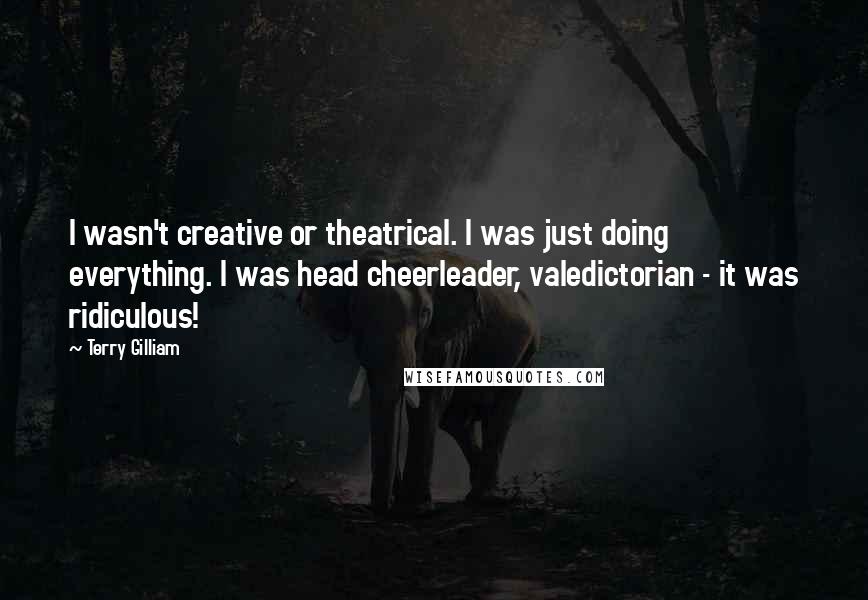 Terry Gilliam Quotes: I wasn't creative or theatrical. I was just doing everything. I was head cheerleader, valedictorian - it was ridiculous!