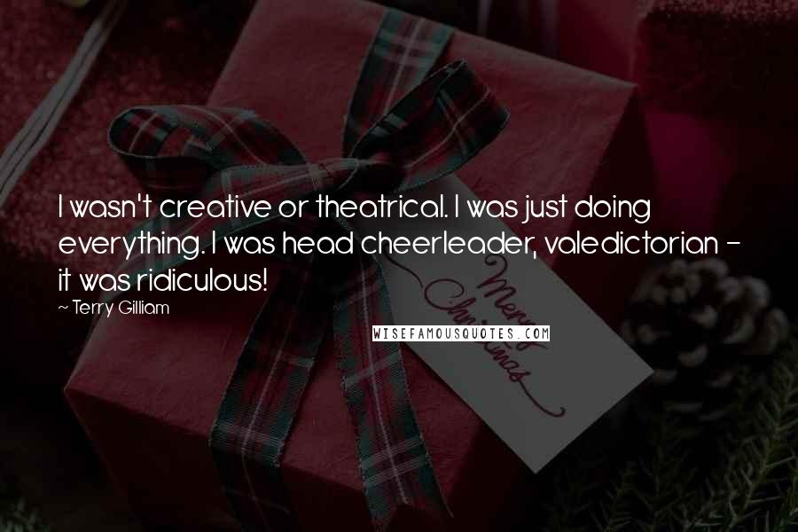 Terry Gilliam Quotes: I wasn't creative or theatrical. I was just doing everything. I was head cheerleader, valedictorian - it was ridiculous!