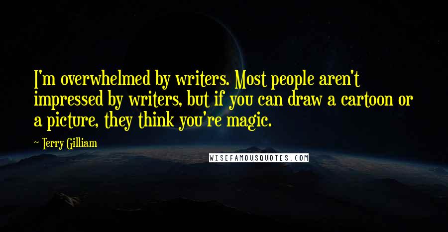 Terry Gilliam Quotes: I'm overwhelmed by writers. Most people aren't impressed by writers, but if you can draw a cartoon or a picture, they think you're magic.