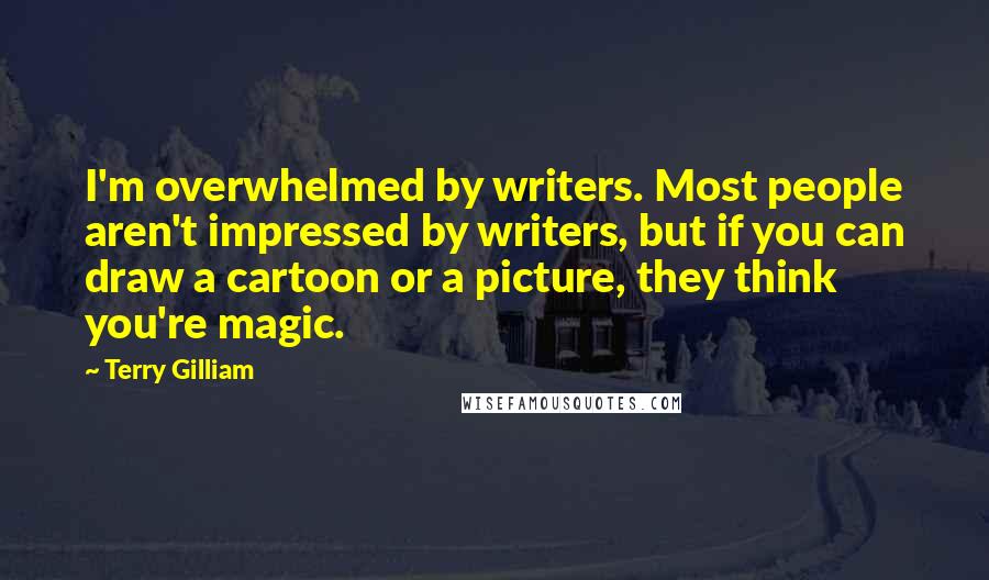 Terry Gilliam Quotes: I'm overwhelmed by writers. Most people aren't impressed by writers, but if you can draw a cartoon or a picture, they think you're magic.